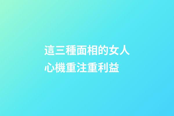這三種面相的女人心機重注重利益