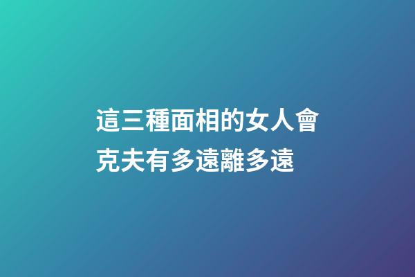 這三種面相的女人會克夫有多遠離多遠
