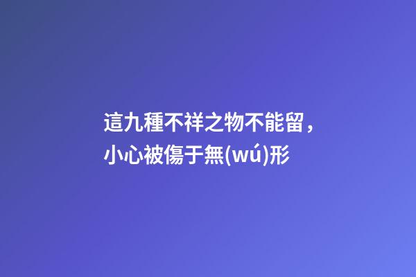這九種不祥之物不能留，小心被傷于無(wú)形