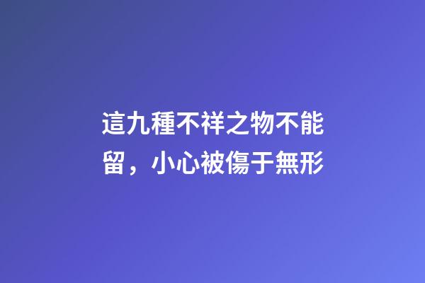 這九種不祥之物不能留，小心被傷于無形