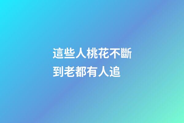這些人桃花不斷到老都有人追