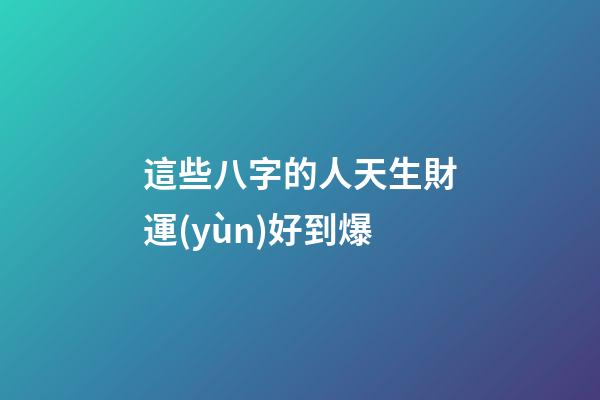 這些八字的人天生財運(yùn)好到爆