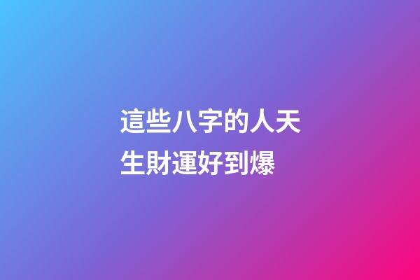 這些八字的人天生財運好到爆