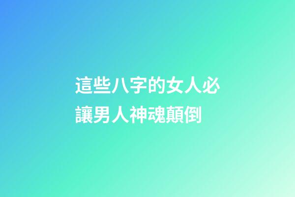 這些八字的女人必讓男人神魂顛倒