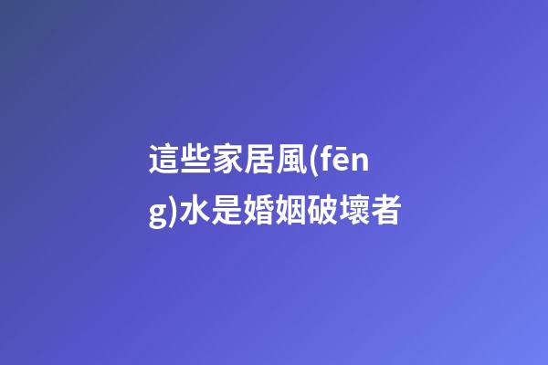 這些家居風(fēng)水是婚姻破壞者