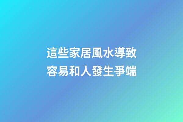 這些家居風水導致容易和人發生爭端