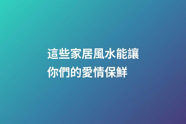這些家居風水能讓你們的愛情保鮮
