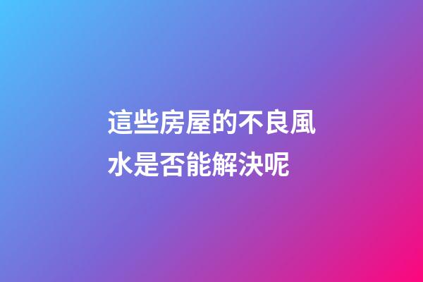 這些房屋的不良風水是否能解決呢