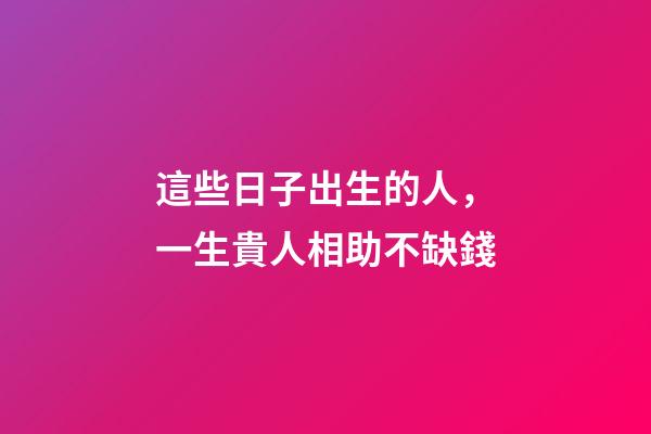 這些日子出生的人，一生貴人相助不缺錢