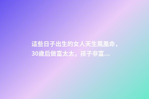 這些日子出生的女人天生鳳凰命，30歲后做富太太，孩子非富即貴