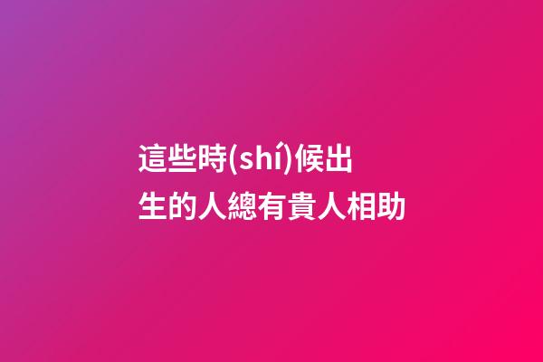 這些時(shí)候出生的人總有貴人相助