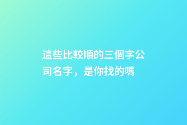 這些比較順的三個字公司名字，是你找的嗎-第1張-公司起名-玄機派