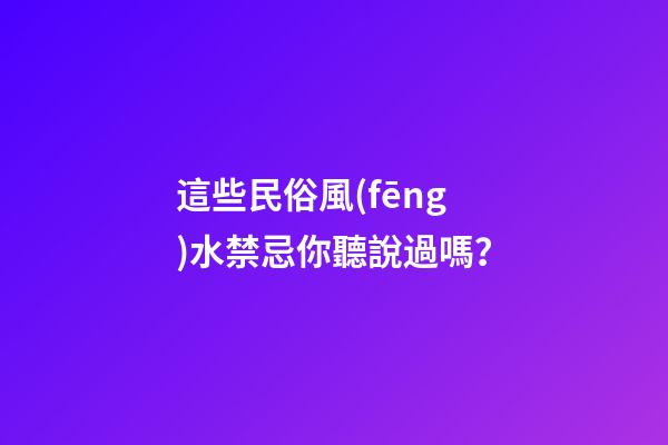 這些民俗風(fēng)水禁忌你聽說過嗎？