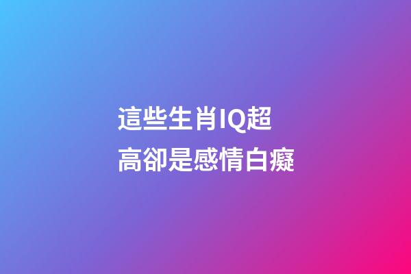 這些生肖IQ超高卻是感情白癡