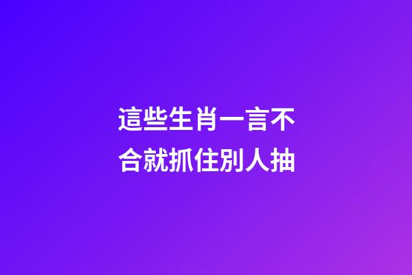 這些生肖一言不合就抓住別人抽