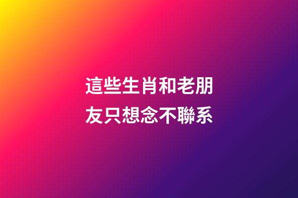 這些生肖和老朋友只想念不聯系