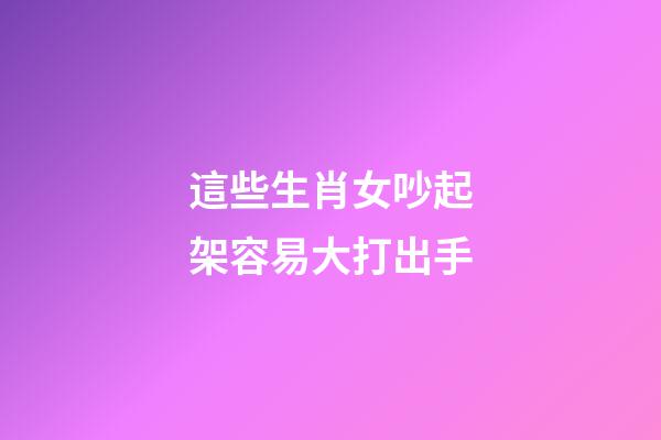 這些生肖女吵起架容易大打出手