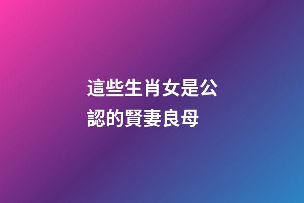 這些生肖女是公認的賢妻良母