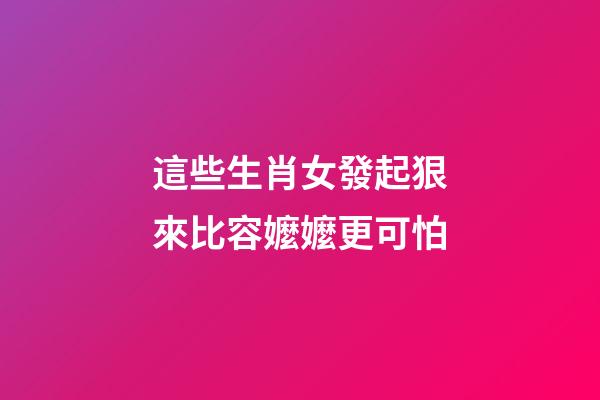 這些生肖女發起狠來比容嬤嬤更可怕