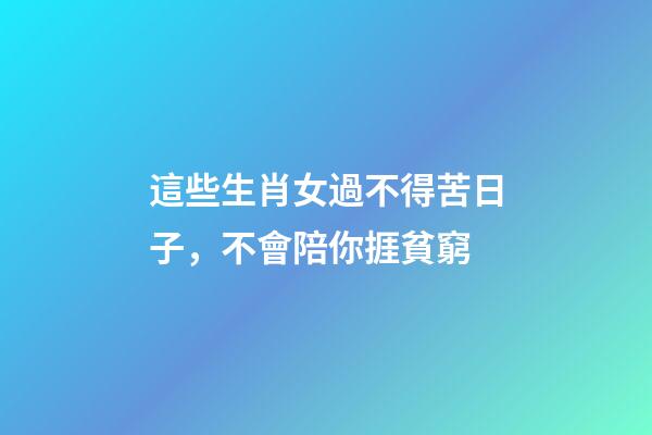 這些生肖女過不得苦日子，不會陪你捱貧窮