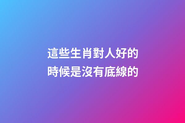 這些生肖對人好的時候是沒有底線的