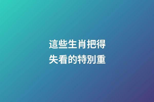這些生肖把得失看的特別重