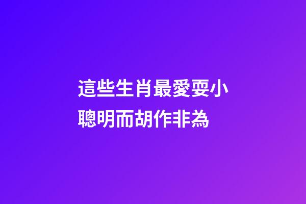 這些生肖最愛耍小聰明而胡作非為