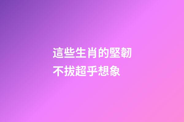 這些生肖的堅韌不拔超乎想象