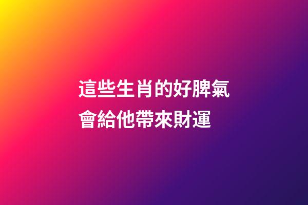 這些生肖的好脾氣會給他帶來財運