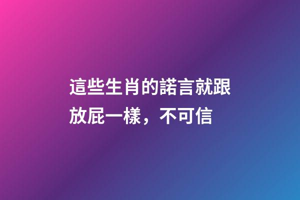 這些生肖的諾言就跟放屁一樣，不可信