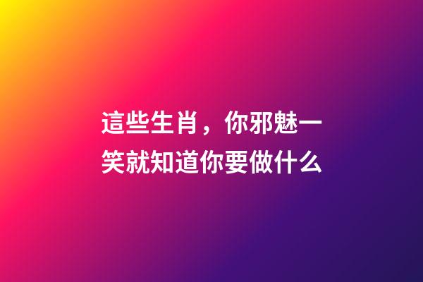 這些生肖，你邪魅一笑就知道你要做什么