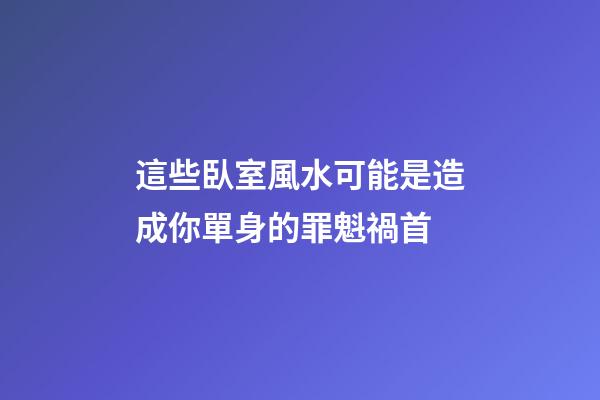這些臥室風水可能是造成你單身的罪魁禍首