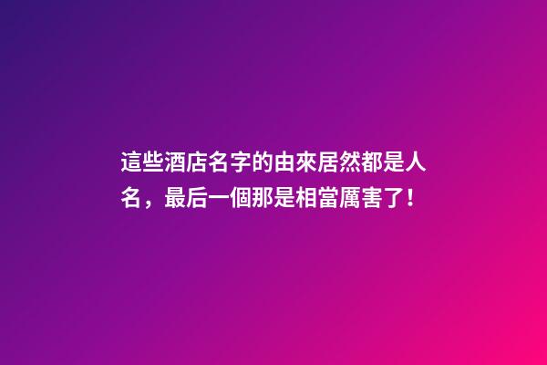 這些酒店名字的由來居然都是人名，最后一個那是相當厲害了！-第1張-店鋪起名-玄機派