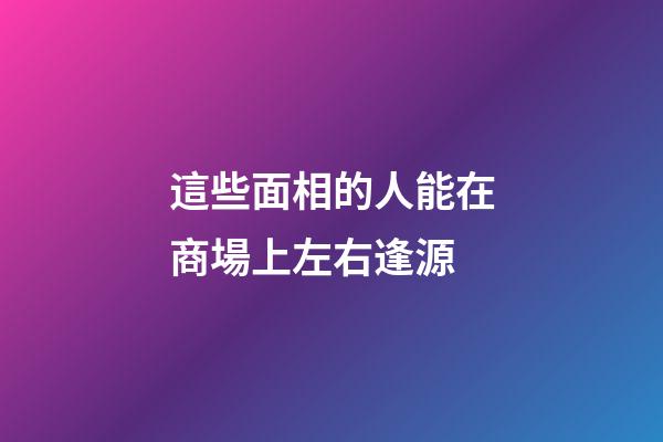 這些面相的人能在商場上左右逢源