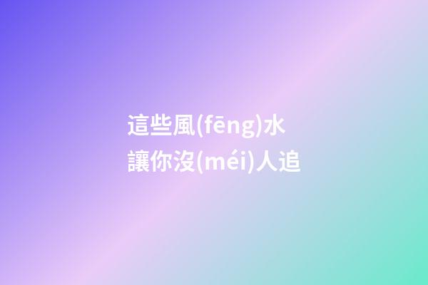 這些風(fēng)水讓你沒(méi)人追
