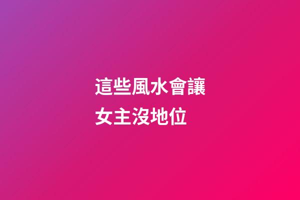 這些風水會讓女主沒地位