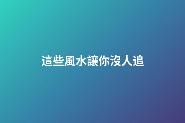 這些風水讓你沒人追