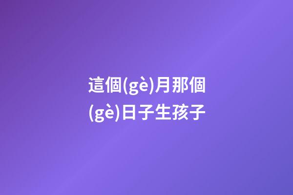 這個(gè)月那個(gè)日子生孩子