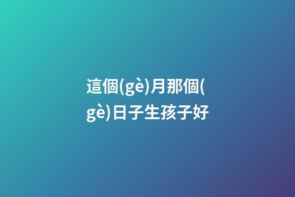 這個(gè)月那個(gè)日子生孩子好