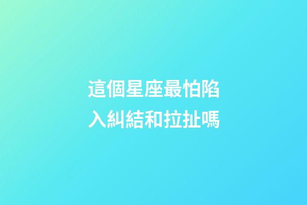 這個星座最怕陷入糾結和拉扯嗎-第1張-星座運勢-玄機派