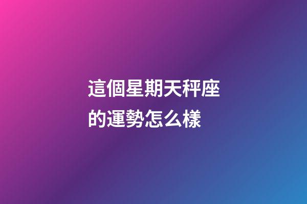 這個星期天秤座的運勢怎么樣-第1張-星座運勢-玄機派