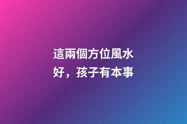 這兩個方位風水好，孩子有本事