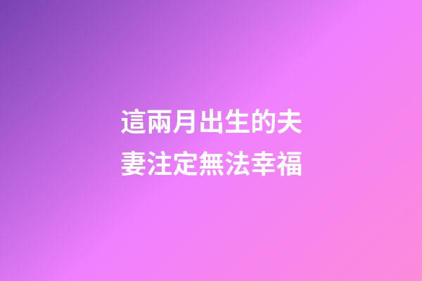 這兩月出生的夫妻注定無法幸福