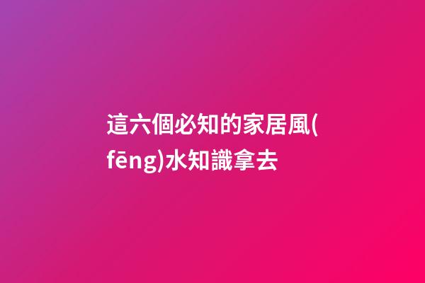 這六個必知的家居風(fēng)水知識拿去