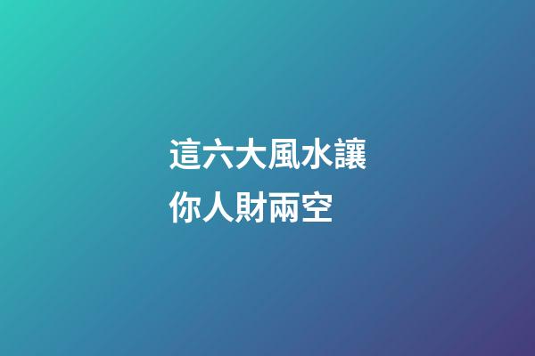 這六大風水讓你人財兩空
