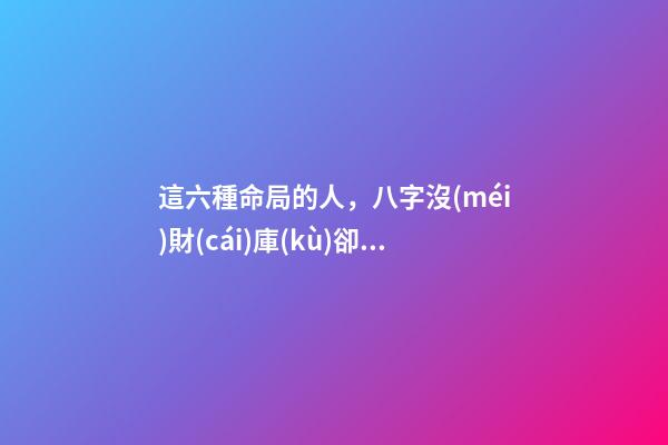 這六種命局的人，八字沒(méi)財(cái)庫(kù)卻大富大貴