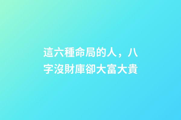 這六種命局的人，八字沒財庫卻大富大貴