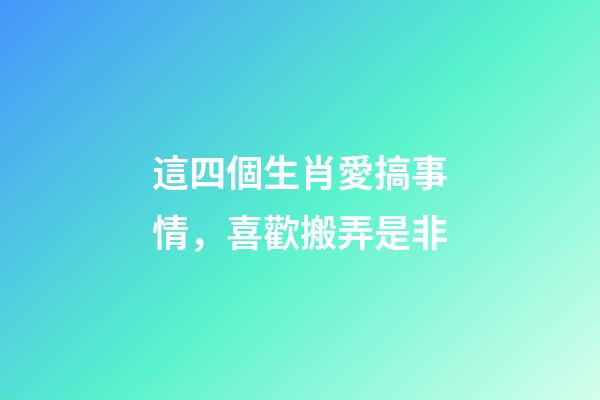 這四個生肖愛搞事情，喜歡搬弄是非