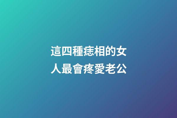 這四種痣相的女人最會疼愛老公