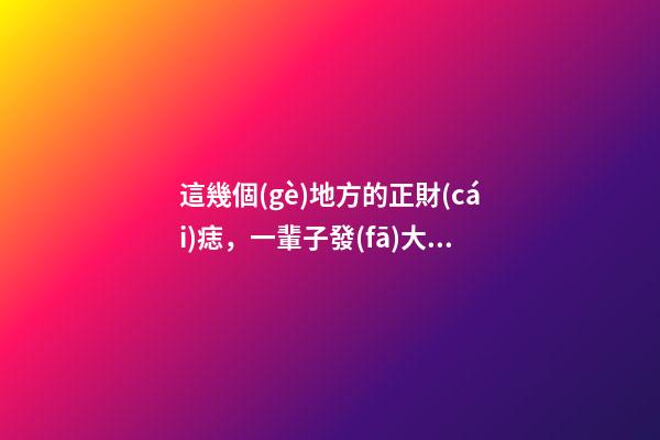 這幾個(gè)地方的正財(cái)痣，一輩子發(fā)大財(cái)，賺大錢